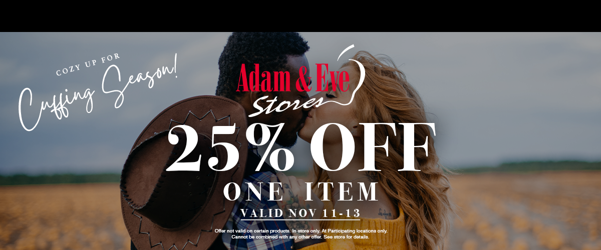 COZY UP FOR Cuffing Season! Adam & Eve Stores 25% OFF ONE ITEM VALID NOV 11-13